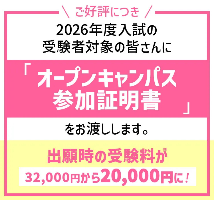 
            【受験料の減額特典】
            オープンキャンパスまたはキャンパス見学・入試相談への参加で
            入学検定料32,000円が20,000円に！
            