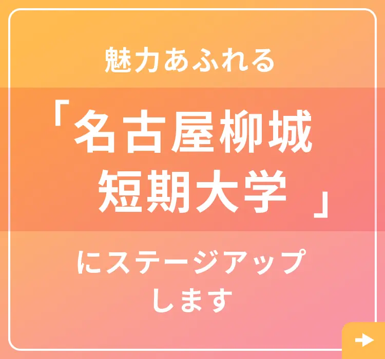 
            魅力あふれる「名古屋柳城短期大学」へ、ステージアップのお知らせ。
            